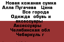 Новая кожаная сумка Алла Пугачева › Цена ­ 7 000 - Все города Одежда, обувь и аксессуары » Аксессуары   . Челябинская обл.,Чебаркуль г.